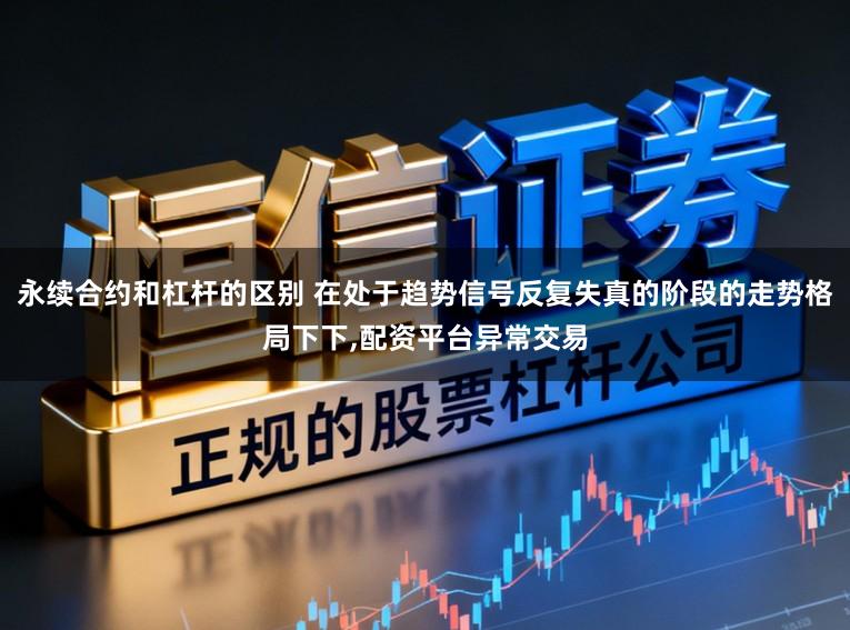 永续合约和杠杆的区别 在处于趋势信号反复失真的阶段的走势格局下下,配资平台异常交易