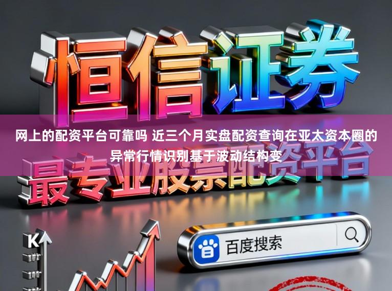 网上的配资平台可靠吗 近三个月实盘配资查询在亚太资本圈的异常行情识别基于波动结构变