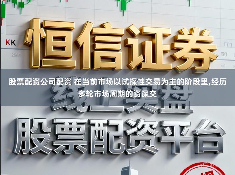 股票配资公司配资 在当前市场以试探性交易为主的阶段里,经历多轮市场周期的资深交