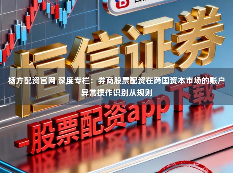 杨方配资官网 深度专栏：券商股票配资在跨国资本市场的账户异常操作识别从规则