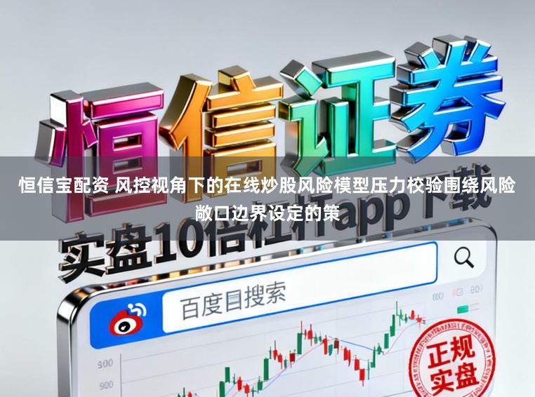 恒信宝配资 风控视角下的在线炒股风险模型压力校验围绕风险敞口边界设定的策