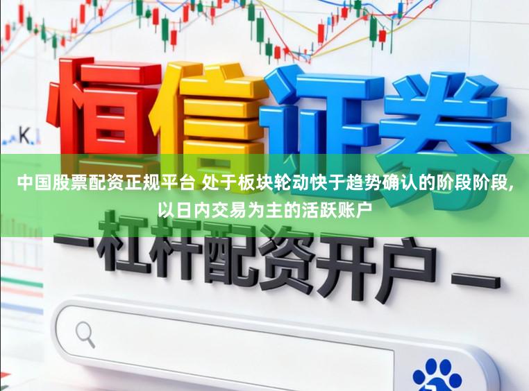 中国股票配资正规平台 处于板块轮动快于趋势确认的阶段阶段,以日内交易为主的活跃账户