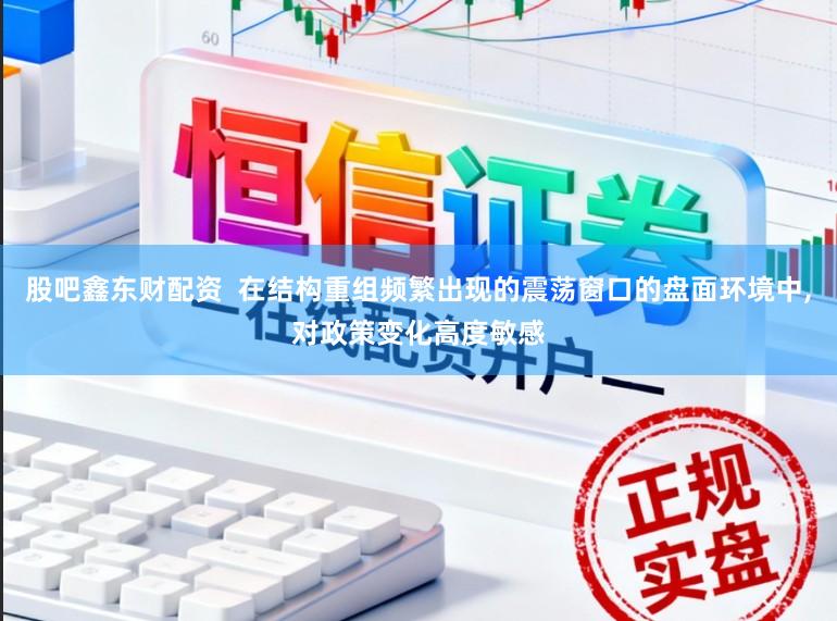 股吧鑫东财配资  在结构重组频繁出现的震荡窗口的盘面环境中,对政策变化高度敏感