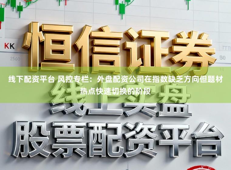 线下配资平台 风控专栏：外盘配资公司在指数缺乏方向但题材热点快速切换的阶段