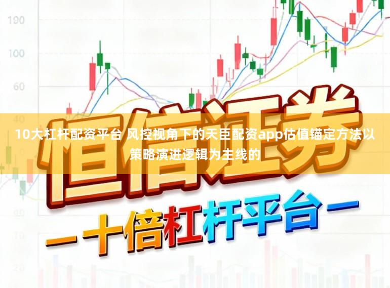 10大杠杆配资平台 风控视角下的天臣配资app估值锚定方法以策略演进逻辑为主线的
