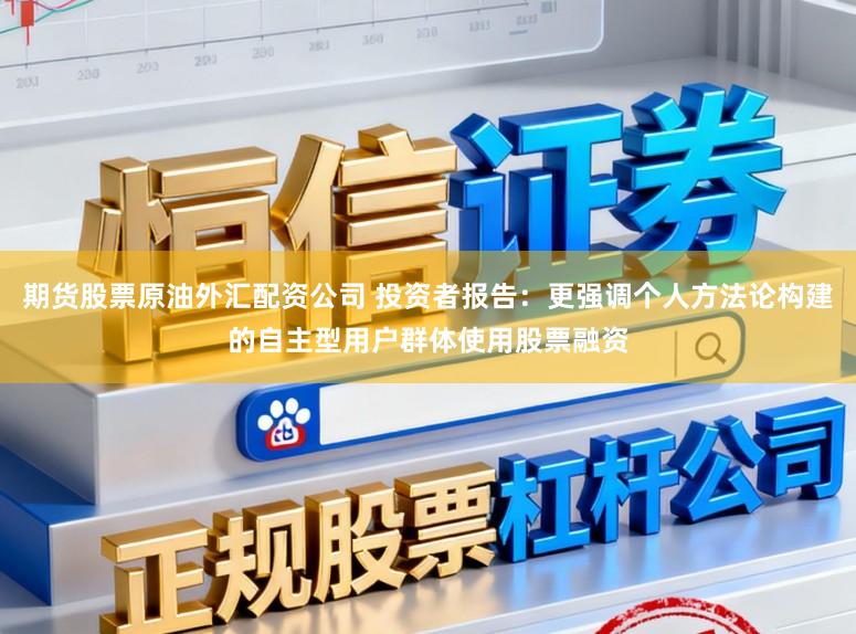 期货股票原油外汇配资公司 投资者报告：更强调个人方法论构建的自主型用户群体使用股票融资