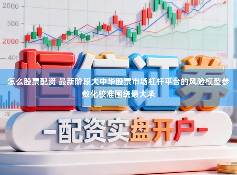 怎么股票配资 最新阶段大中华股票市场杠杆平台的风险模型参数化校准围绕最大承