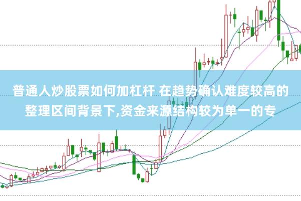普通人炒股票如何加杠杆 在趋势确认难度较高的整理区间背景下,资金来源结构较为单一的专