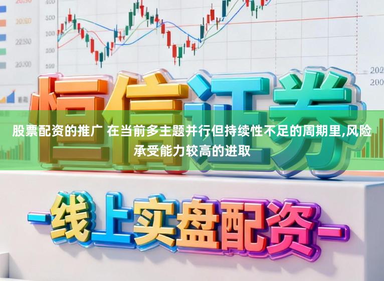 股票配资的推广 在当前多主题并行但持续性不足的周期里,风险承受能力较高的进取