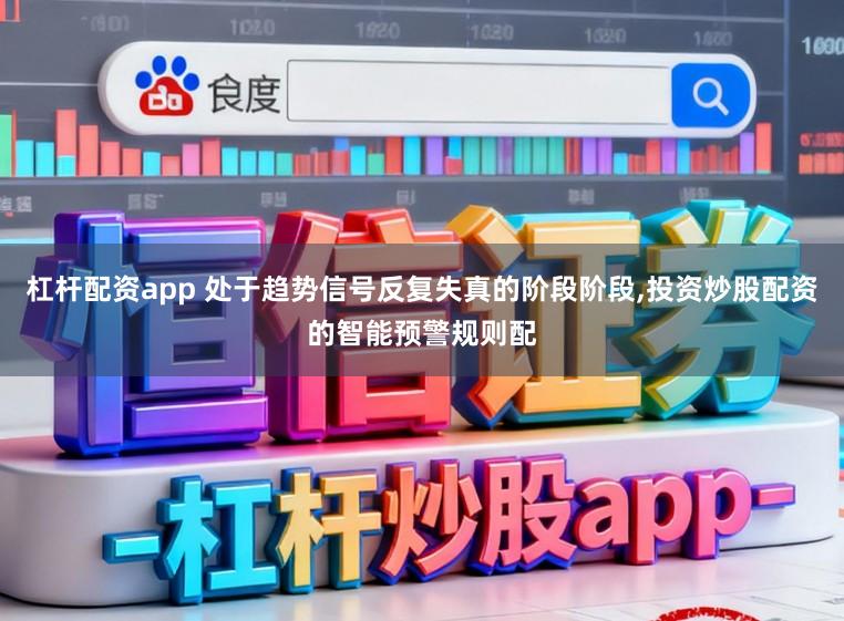 杠杆配资app 处于趋势信号反复失真的阶段阶段,投资炒股配资的智能预警规则配