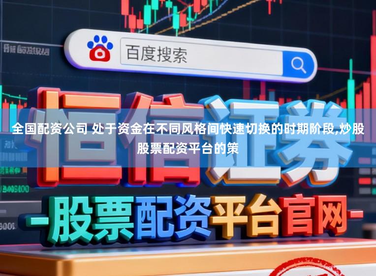 全国配资公司 处于资金在不同风格间快速切换的时期阶段,炒股股票配资平台的策