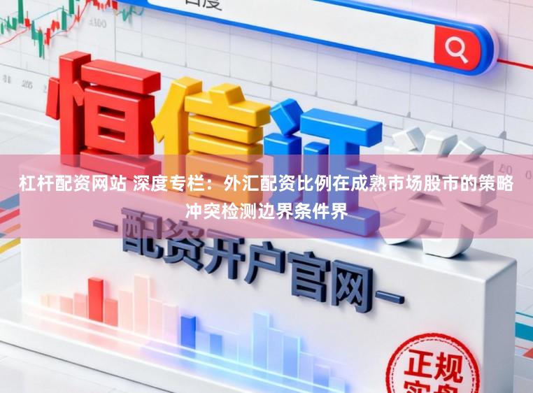 杠杆配资网站 深度专栏：外汇配资比例在成熟市场股市的策略冲突检测边界条件界