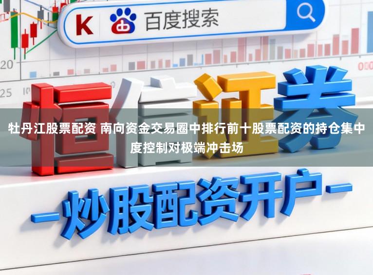 牡丹江股票配资 南向资金交易圈中排行前十股票配资的持仓集中度控制对极端冲击场