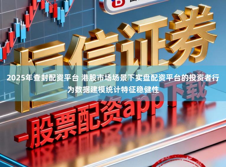 2025年查封配资平台 港股市场场景下实盘配资平台的投资者行为数据建模统计特征稳健性