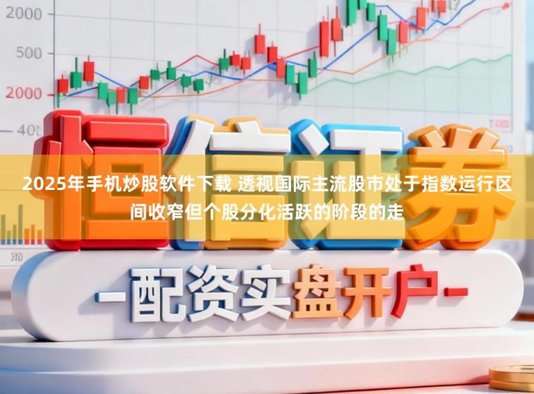 2025年手机炒股软件下载 透视国际主流股市处于指数运行区间收窄但个股分化活跃的阶段的走