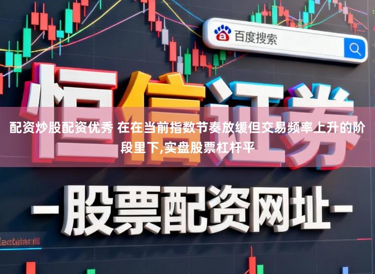 配资炒股配资优秀 在在当前指数节奏放缓但交易频率上升的阶段里下,实盘股票杠杆平
