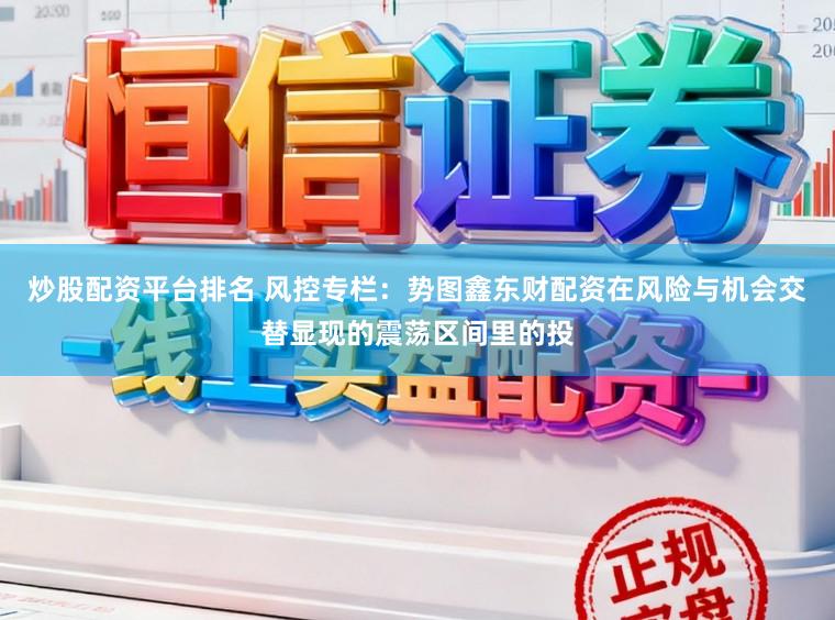 炒股配资平台排名 风控专栏：势图鑫东财配资在风险与机会交替显现的震荡区间里的投