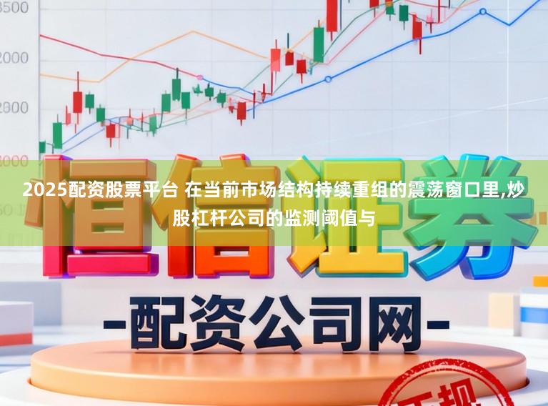 2025配资股票平台 在当前市场结构持续重组的震荡窗口里,炒股杠杆公司的监测阈值与