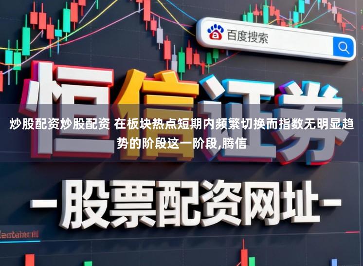 炒股配资炒股配资 在板块热点短期内频繁切换而指数无明显趋势的阶段这一阶段,腾信