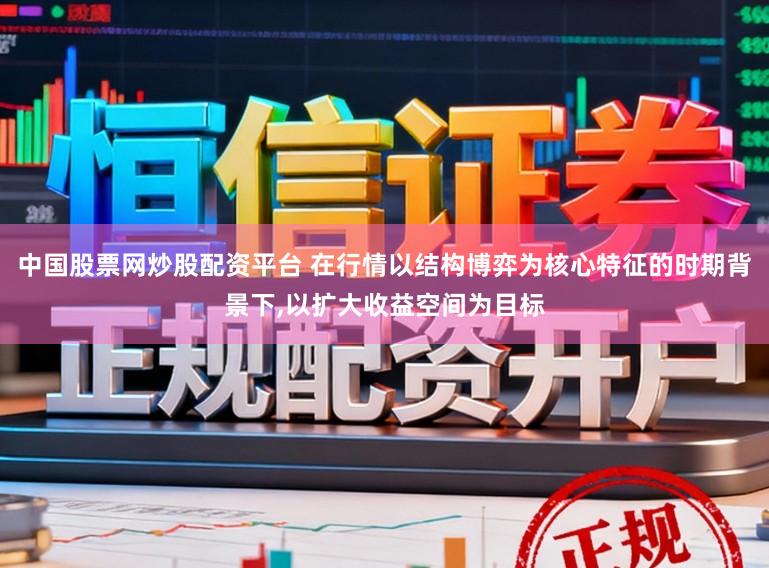 中国股票网炒股配资平台 在行情以结构博弈为核心特征的时期背景下,以扩大收益空间为目标