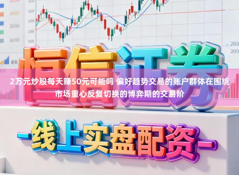 2万元炒股每天赚50元可能吗 偏好趋势交易的账户群体在围绕市场重心反复切换的博弈期的交易阶