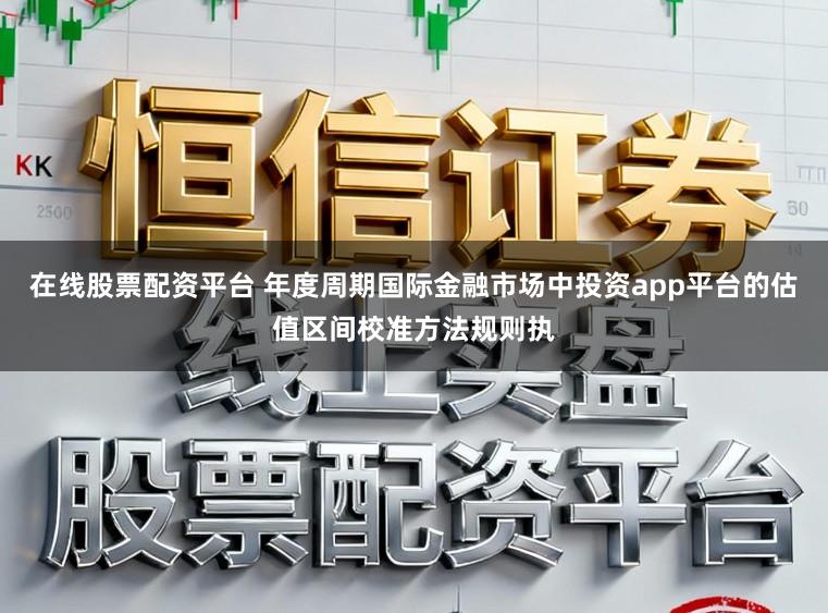 在线股票配资平台 年度周期国际金融市场中投资app平台的估值区间校准方法规则执