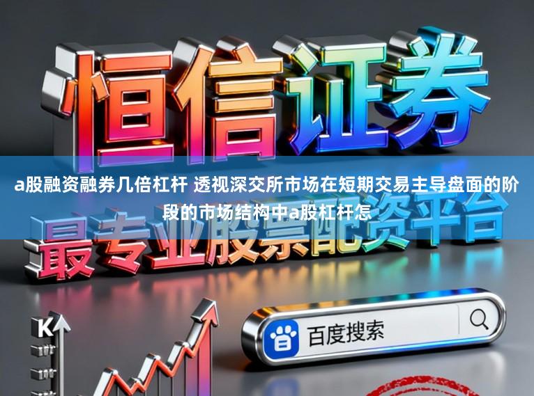 a股融资融券几倍杠杆 透视深交所市场在短期交易主导盘面的阶段的市场结构中a股杠杆怎