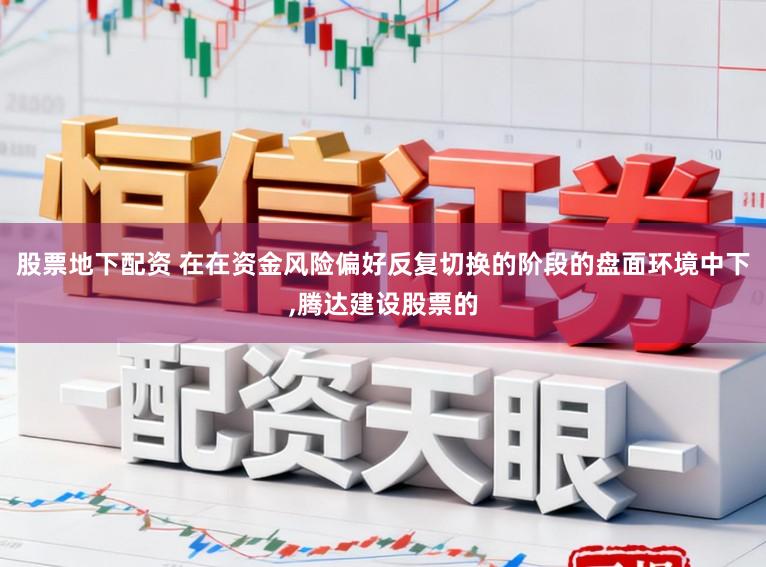 股票地下配资 在在资金风险偏好反复切换的阶段的盘面环境中下,腾达建设股票的