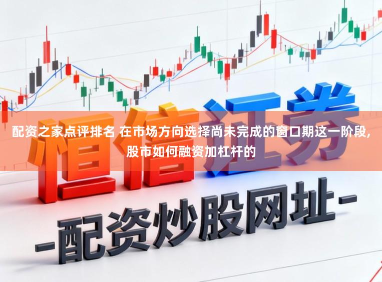 配资之家点评排名 在市场方向选择尚未完成的窗口期这一阶段,股市如何融资加杠杆的