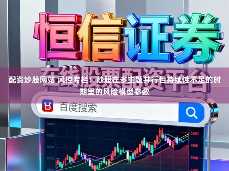 配资炒股网站 风控专栏：炒股在多主题并行但持续性不足的时期里的风险模型参数