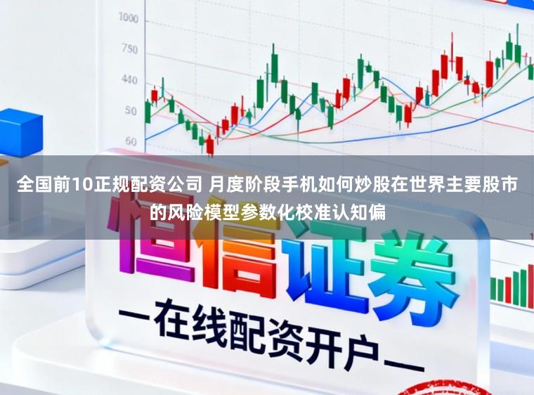 全国前10正规配资公司 月度阶段手机如何炒股在世界主要股市的风险模型参数化校准认知偏