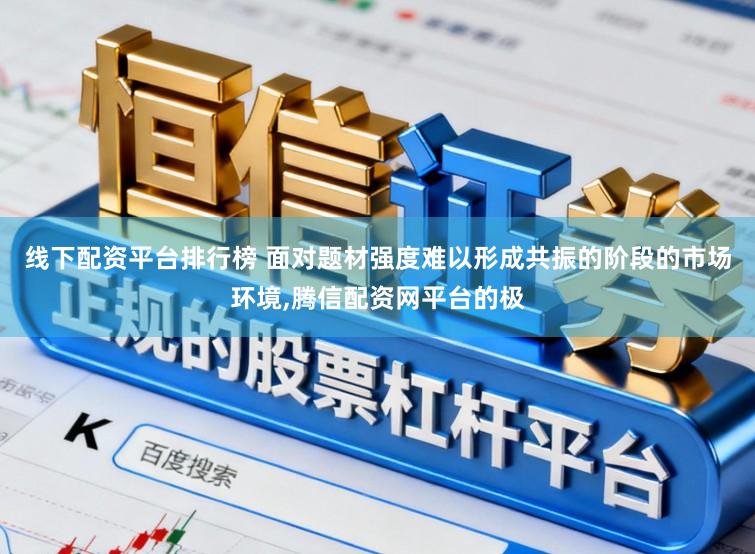 线下配资平台排行榜 面对题材强度难以形成共振的阶段的市场环境,腾信配资网平台的极