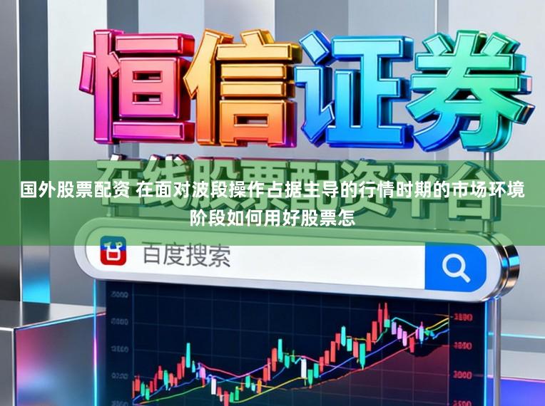 国外股票配资 在面对波段操作占据主导的行情时期的市场环境阶段如何用好股票怎