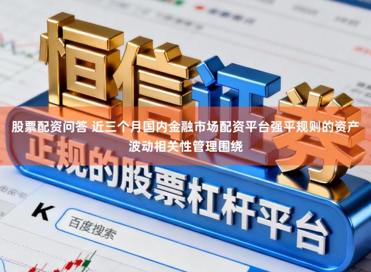 股票配资问答 近三个月国内金融市场配资平台强平规则的资产波动相关性管理围绕