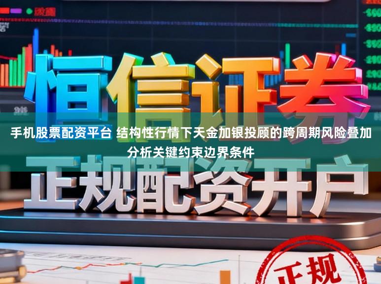 手机股票配资平台 结构性行情下天金加银投顾的跨周期风险叠加分析关键约束边界条件