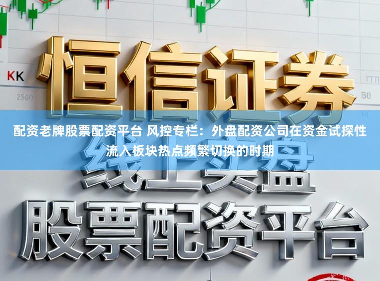 配资老牌股票配资平台 风控专栏：外盘配资公司在资金试探性流入板块热点频繁切换的时期