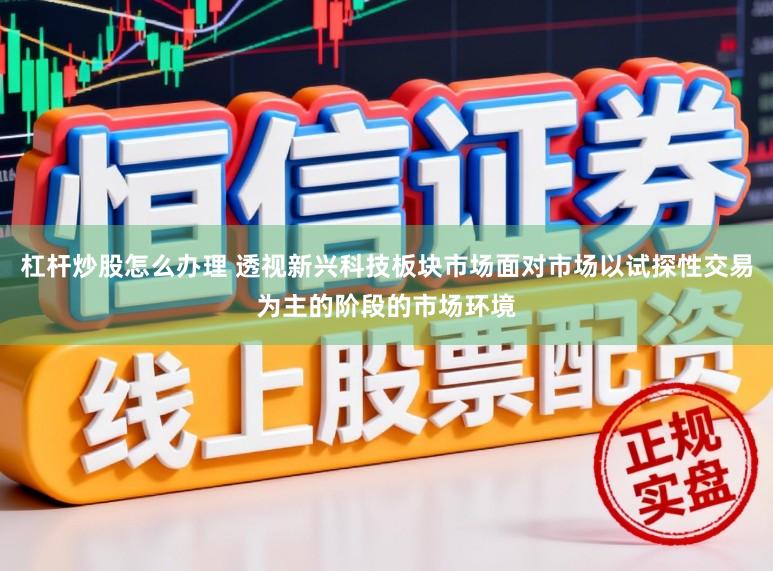 杠杆炒股怎么办理 透视新兴科技板块市场面对市场以试探性交易为主的阶段的市场环境