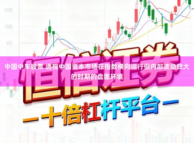 中国中车股票 透视中国资本市场在指数横向运行但内部波动放大的时期的盘面环境