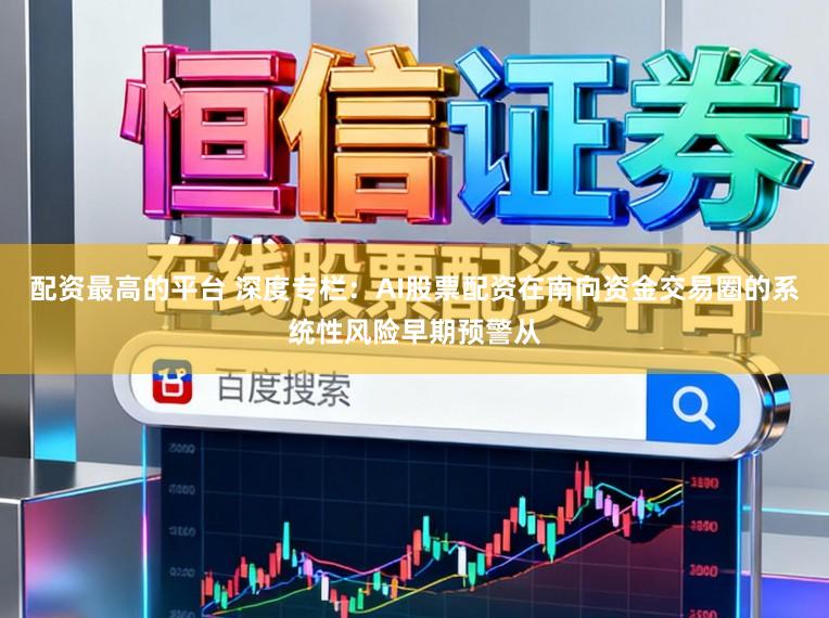 配资最高的平台 深度专栏：AI股票配资在南向资金交易圈的系统性风险早期预警从