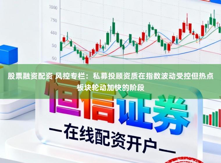 股票融资配资 风控专栏：私募投顾资质在指数波动受控但热点板块轮动加快的阶段