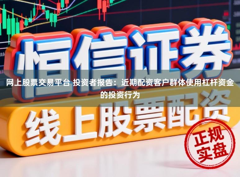 网上股票交易平台 投资者报告：近期配资客户群体使用杠杆资金的投资行为