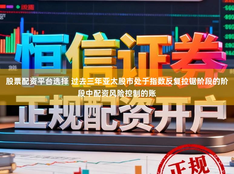 股票配资平台选择 过去三年亚太股市处于指数反复拉锯阶段的阶段中配资风险控制的账