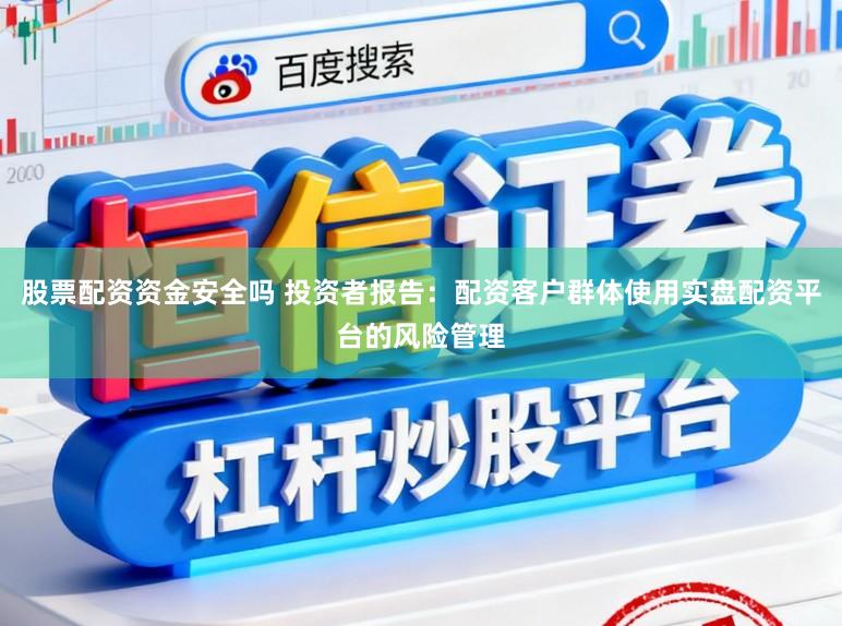 股票配资资金安全吗 投资者报告：配资客户群体使用实盘配资平台的风险管理