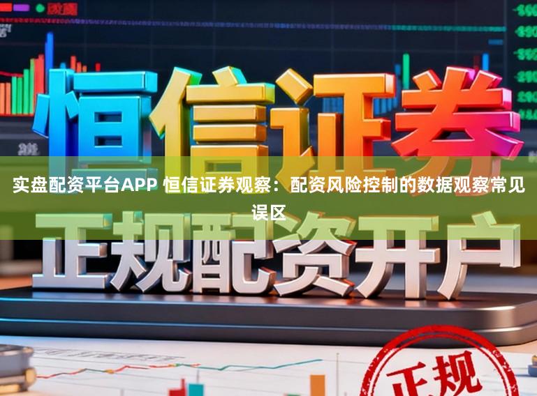 实盘配资平台APP 恒信证券观察：配资风险控制的数据观察常见误区