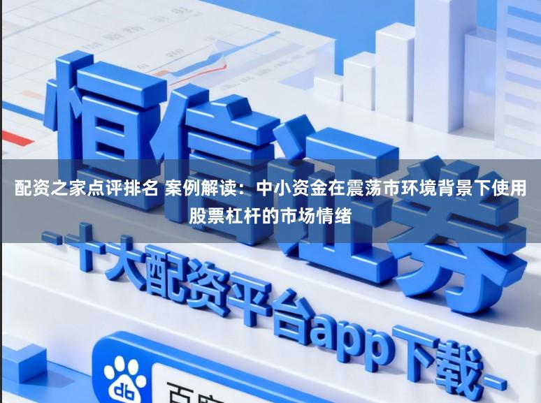 配资之家点评排名 案例解读：中小资金在震荡市环境背景下使用股票杠杆的市场情绪
