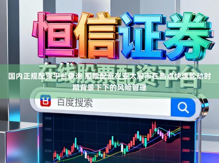 国内正规配资平台查询 股票配资在亚太股市在热点快速轮动时期背景下下的风险管理