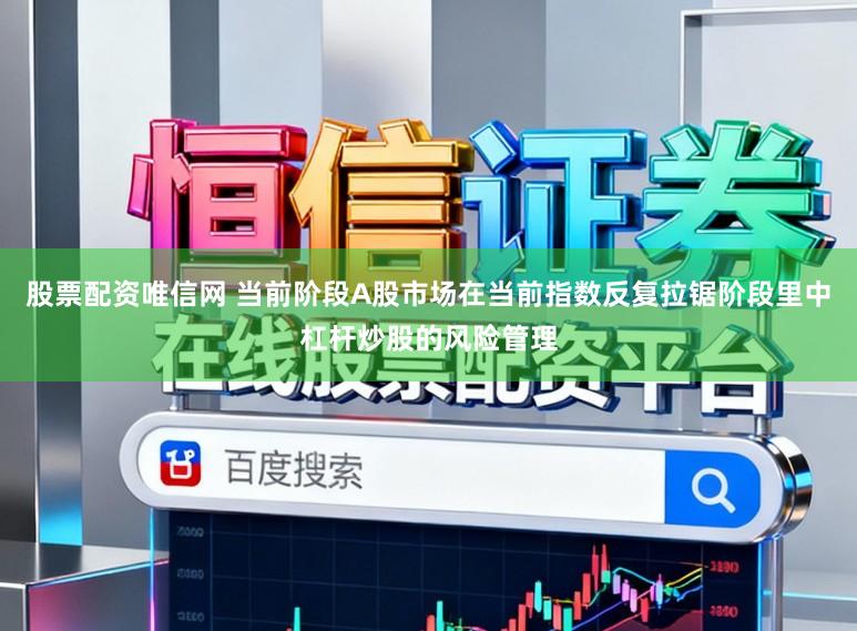 股票配资唯信网 当前阶段A股市场在当前指数反复拉锯阶段里中杠杆炒股的风险管理