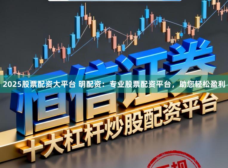 2025股票配资大平台 明配资：专业股票配资平台，助您轻松盈利