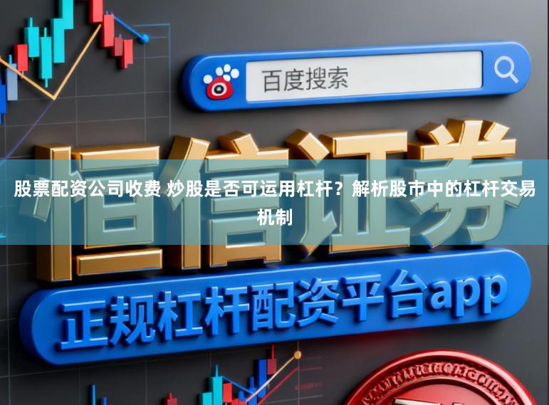 股票配资公司收费 炒股是否可运用杠杆？解析股市中的杠杆交易机制