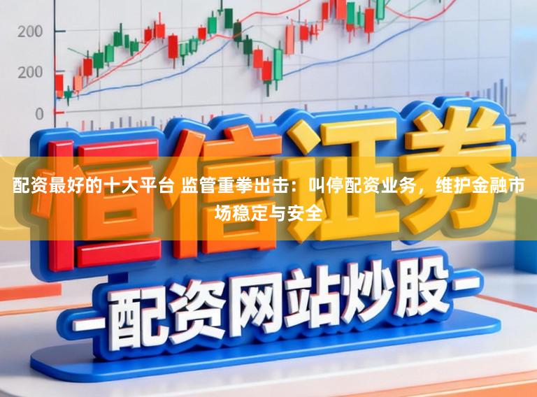 配资最好的十大平台 监管重拳出击：叫停配资业务，维护金融市场稳定与安全